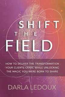 9780999399125-0999399128-Shift the Field: How to Deliver the Transformation Your Clients Crave While Unlocking the Magic You Were Born to Share