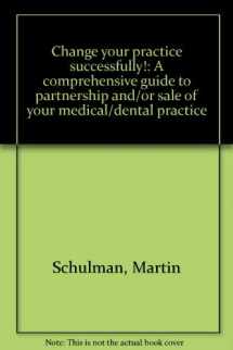 9780970661807-0970661800-Change your practice successfully!: A comprehensive guide to partnership and/or sale of your medical/dental practice