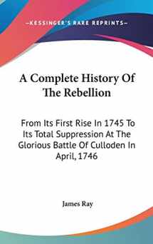 9780548344323-0548344329-A Complete History of the Rebellion: From Its First Rise in 1745 to Its Total Suppression at the Glorious Battle of Culloden in April, 1746