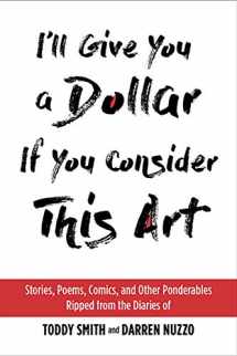 9781931290678-1931290679-I'll Give You a Dollar If You Consider This Art: Stories, Poems, Comics, and Other Ponderables Ripped from the Diaries of Toddy Smith and Darren Nuzzo
