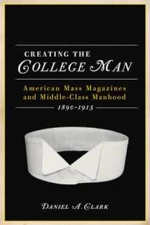 9780299235345-0299235343-Creating the College Man: American Mass Magazines and Middle-Class Manhood, 1890–1915 (Studies in American Thought and Culture)