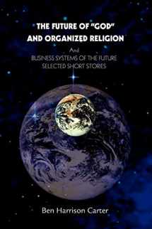 9780595288724-0595288723-The Future of "GOD" and Organized Religion: And BUSINESS SYSTEMS OF THE FUTURE SELECTED SHORT STORIES