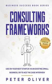 9781541208131-1541208137-Consulting Frameworks: Use on your next startup, in an existing small business, or to ace the case interview (Business Success)