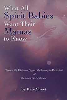 9781543289374-1543289371-What All Spirit Babies Want Their Mamas to Know: Otherworldly Wisdom to Support the Journey to Motherhood and the Journey to Awakening