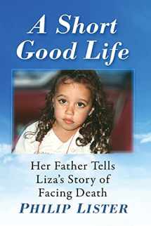 9781476685571-1476685576-A Short Good Life: Her Father Tells Liza's Story of Facing Death