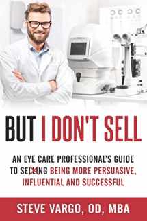 9781731487940-1731487940-But I Don't Sell: An Eye Care Professional's Guide to Being More Persuasive, Influential and Successful