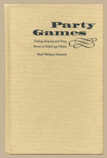9780807828625-0807828629-Party Games: Getting, Keeping, and Using Power in Gilded Age Politics