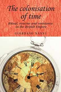 9780719091292-0719091292-The colonisation of time: Ritual, routine and resistance in the British Empire (Studies in Imperialism, 94)