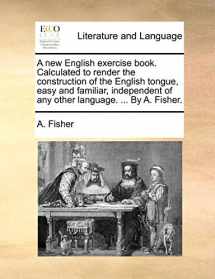 9781170571439-1170571433-A new English exercise book. Calculated to render the construction of the English tongue, easy and familiar, independent of any other language. ... By A. Fisher.