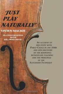 9781425708696-1425708692-Just Play Naturally: An account of her study with Pablo Casals in the 1950's and her discovery of the resonance between his teaching and the principles of the Alexander Technique