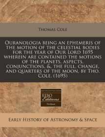 9781171279389-1171279388-Ouranologia being an ephemeris of the motion of the celestial bodies for the year of Our Lord 1695 wherein are contained the motions of the planets, ... quarters of the moon, by Tho. Cole. (1695)