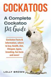9781941070918-1941070914-Cockatoos: Cockatoo Facts & Information, where to buy, health, diet, lifespan, types, breeding, fun facts and more! A Complete Cockatoo Pet Guide