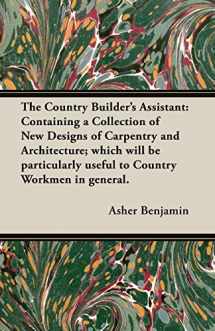 9781406795875-1406795879-The Country Builder's Assistant: Containing a Collection of New Designs of Carpentry and Architecture; which will be particularly useful to Country Workmen in general.