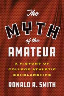 9781477322864-1477322868-The Myth of the Amateur: A History of College Athletic Scholarships (Terry and Jan Todd Series on Physical Culture and Sports)