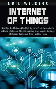 9781647481346-1647481341-Internet of Things: What You Need to Know About IoT, Big Data, Predictive Analytics, Artificial Intelligence, Machine Learning, Cybersecurity, Business Intelligence, Augmented Reality and Our Future