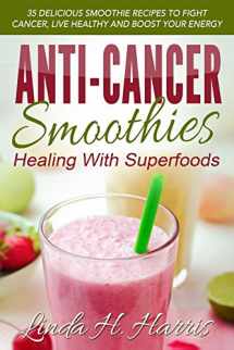 9781515252153-1515252159-Anti-Cancer Smoothies: Healing With Superfoods: 35 Delicious Smoothie Recipes to Fight Cancer, Live Healthy and Boost Your Energy