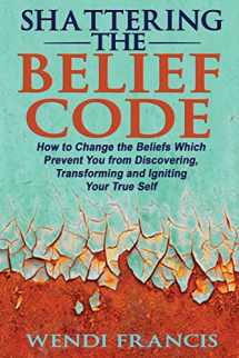 9781511938365-1511938366-Shattering The Belief Code: How to Change the Beliefs Which Prevent You from Discovering, Transforming and Igniting Your True Self