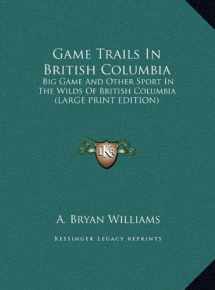 9781169908888-1169908888-Game Trails In British Columbia: Big Game And Other Sport In The Wilds Of British Columbia (LARGE PRINT EDITION)