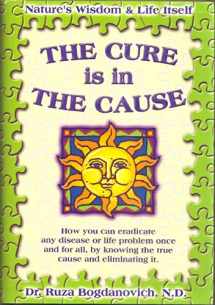 9780970440303-0970440308-The Cure is in the Cause: Nature's Wisdom and Life Itself; How you can eradicate any disease or life problem once and for all, by knowing the true cause and eliminating it