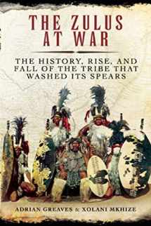 9781629145136-1629145130-The Zulus at War: The History, Rise, and Fall of the Tribe That Washed Its Spears
