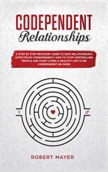 9781801157834-1801157839-Codependent Relationships: A Step by Step Recovery Guide To Save Relationships Affected by Codependency. How To Stop Controlling People And Start Living a Healthy Life To Be Codependent No More