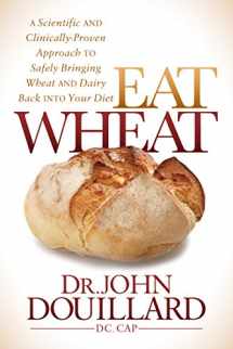 9781683500094-1683500091-Eat Wheat: A Scientific and Clinically-Proven Approach to Safely Bringing Wheat and Dairy Back Into Your Diet
