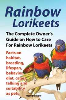 9781909820227-1909820229-Rainbow Lorikeets, The Complete Owner's Guide on How to Care For Rainbow Lorikeets, Facts on habitat, breeding, lifespan, behavior, diet, cages, talking and suitability as pets