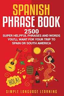 9781950924271-1950924270-Spanish Phrase Book: 2500 Super Helpful Phrases and Words You’ll Want for Your Trip to Spain or South America
