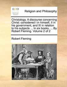 9781171079279-1171079273-Christology. A discourse concerning Christ: considered I in himself, II in his government, and III in relation to his subjects ... In six books. ... By Robert Fleming. Volume 2 of 2