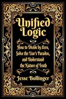 9781732536609-1732536600-Unified Logic: How to Divide by Zero, Solve the Liar's Paradox, and Understand the Nature of Truth