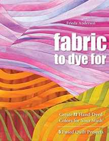 9781571208231-1571208232-Fabric to Dye For: Create 72 Hand-Dyed Colors for Your Stash; 5 Fused Quilt Projects