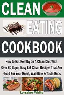 9781511628501-1511628502-Clean Eating Cookbook: How to Eat Healthy on A Clean Diet With Over 60 Super Easy Eat Clean Recipes That Are Good For Your Heart, Waistline & Taste ... Snacks & Treats (Clean Eating Diet Recipes)