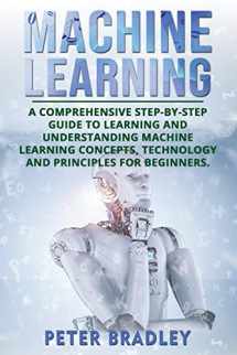 9781720295174-1720295174-Machine Learning: A Comprehensive, Step-by-Step Guide to Learning and Understanding Machine Learning Concepts, Technology and Principles for Beginners