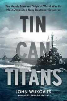9780306824302-0306824302-Tin Can Titans: The Heroic Men and Ships of World War II's Most Decorated Navy Destroyer Squadron