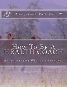 9781463627799-1463627793-How To Be A Health Coach: An Integrative Wellness Approach