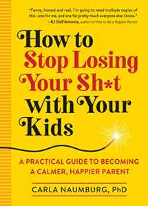 9781523505425-1523505427-How to Stop Losing Your Sh*t with Your Kids: A Practical Guide to Becoming a Calmer, Happier Parent