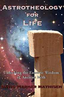 9780996059046-0996059040-Astrotheology for Life: Unlocking the Esoteric Wisdom of Ancient Myth