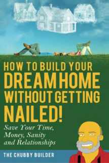 9780692356579-0692356576-How To Build Your Dream Home Without Getting Nailed!: Save Your Time, Money, Sanity and Relationships
