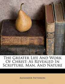 9781173828585-1173828583-The Greater Life And Work Of Christ: As Revealed In Scripture, Man, And Nature