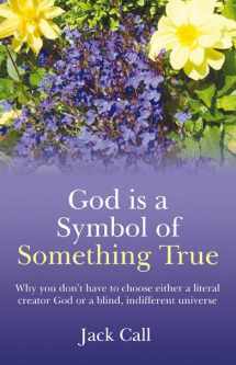 9781846942440-1846942446-God Is A Symbol of Something True: Why You Don't Have to Choose Either a Literal Creator or A Blind, Indifferent Universe