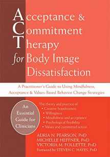 9781626258273-1626258279-Acceptance and Commitment Therapy for Body Image Dissatisfaction: A Practitioner's Guide to Using Mindfulness, Acceptance, and Values-Based Behavior Change Strategies