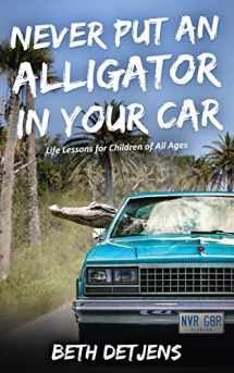 9780578497242-0578497247-Never Put an Alligator in Your Car: Life Lessons for Children of All Ages
