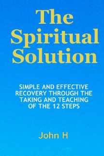 9780985340315-0985340312-The Spiritual Solution - Simple And Effective Recovery Through The Taking And Teaching Of The 12 Steps