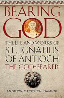 9781944967246-1944967249-Bearing God: The Life and Works of St. Ignatius of Antioch the God-Bearer