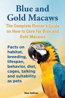 9781909820166-1909820164-Blue and Gold Macaws, The Complete Owner's Guide on How to Care For Blue and Yellow Macaws, Facts on habitat, breeding, lifespan, behavior, diet, cages, talking and suitability as pets
