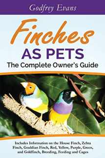 9780993294815-0993294812-Finches as Pets. The Complete Owner's Guide. Includes Information on the House Finch, Zebra Finch, Gouldian Finch, Red, Yellow, Purple, Green and Goldfinch, Breeding, Feeding and Cages