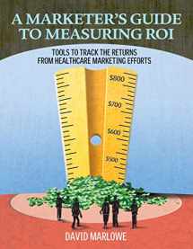 9781601460202-1601460201-A Marketer's Guide to Measuring ROI: Tools to Track the Returns From Healthcare Marketing Efforts