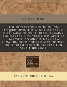 9781240809684-1240809689-The declaration of Iohn Pym Esquire upon the whole matter of the charge of high treason against Thomas Earle of Strafford, April 12, 1641 with An ... treason of the said Earle of Strafford (1641)