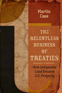 9781681340906-1681340909-The Relentless Business of Treaties: How Indigenous Land Became U.S. Property