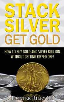 9780692657614-0692657614-Stack Silver Get Gold: How To Buy Gold And Silver Bullion Without Getting Ripped Off!